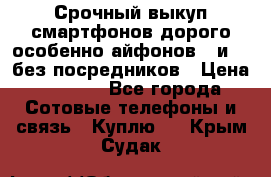 Срочный выкуп смартфонов дорого особенно айфонов 7 и 7  без посредников › Цена ­ 8 990 - Все города Сотовые телефоны и связь » Куплю   . Крым,Судак